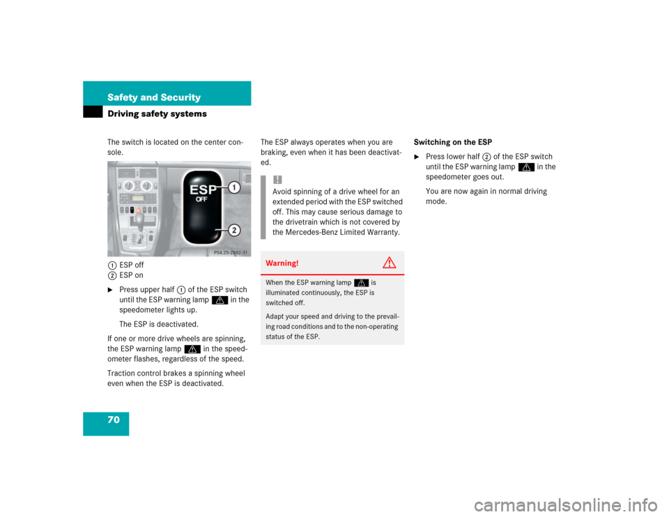 MERCEDES-BENZ SLK320 2004 R171 Owners Manual 70 Safety and SecurityDriving safety systemsThe switch is located on the center con-
sole.
1ESP off
2ESP on
Press upper half1 of the ESP switch 
until the ESP warning lampv in the 
speedometer lights