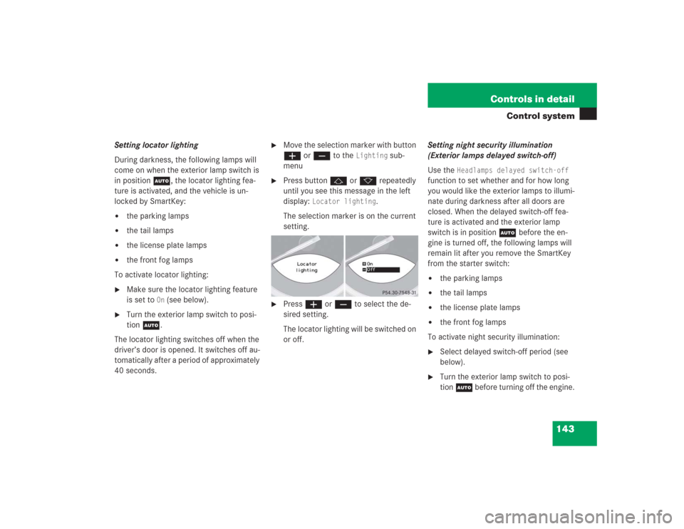 MERCEDES-BENZ SL500 2004 R230 Owners Manual 143 Controls in detail
Control system
Setting locator lighting
During darkness, the following lamps will 
come on when the exterior lamp switch is 
in position U, the locator lighting fea-
ture is act