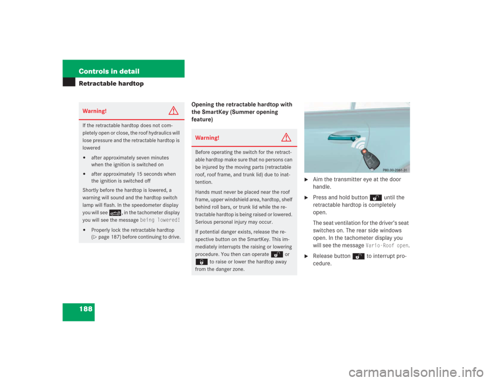 MERCEDES-BENZ SL500 2004 R230 Owners Manual 188 Controls in detailRetractable hardtop
Opening the retractable hardtop with 
the SmartKey (Summer opening 
feature)

Aim the transmitter eye at the door 
handle.

Press and hold button Œ until t
