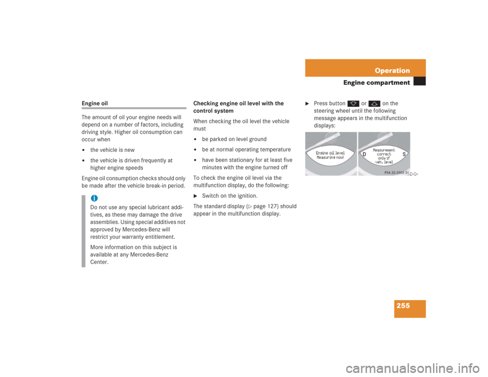 MERCEDES-BENZ SL500 2004 R230 Owners Manual 255 Operation
Engine compartment
Engine oil
The amount of oil your engine needs will 
depend on a number of factors, including 
driving style. Higher oil consumption can 
occur when
the vehicle is ne