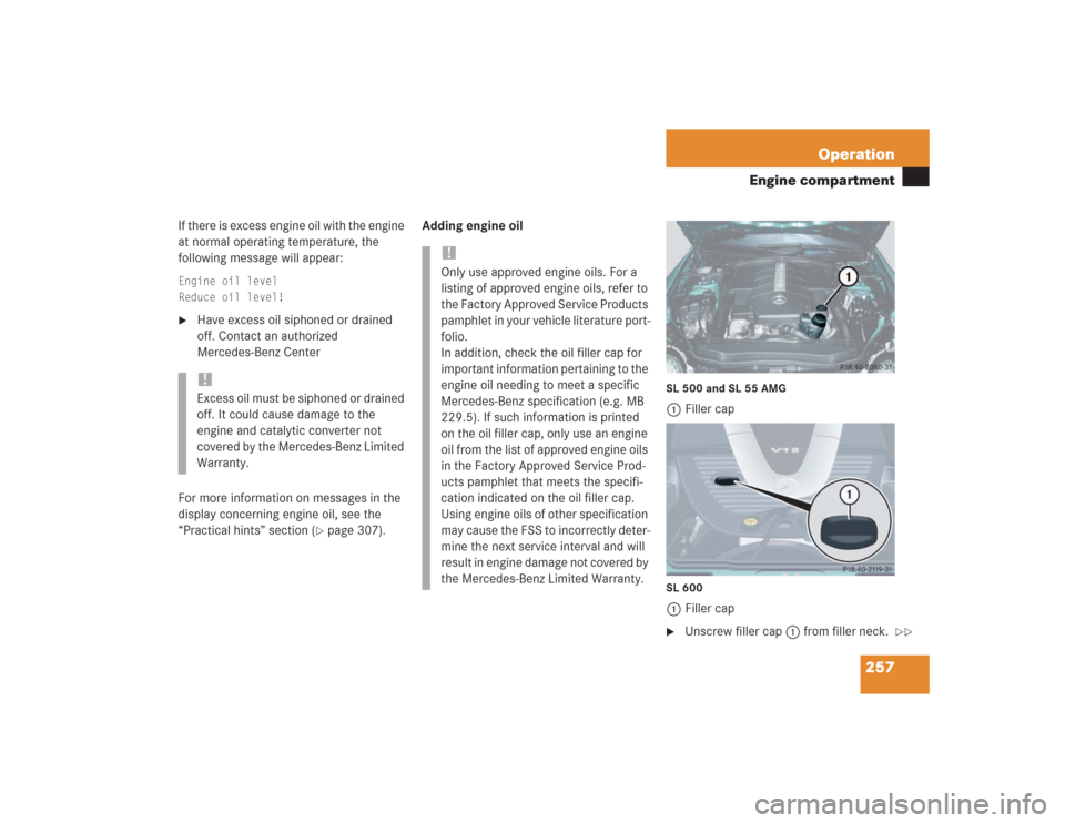 MERCEDES-BENZ SL55AMG 2004 R230 Owners Manual 257 Operation
Engine compartment
If there is excess engine oil with the engine 
at normal operating temperature, the 
following message will appear:Engine oil level
Reduce oil level!
Have excess oil 