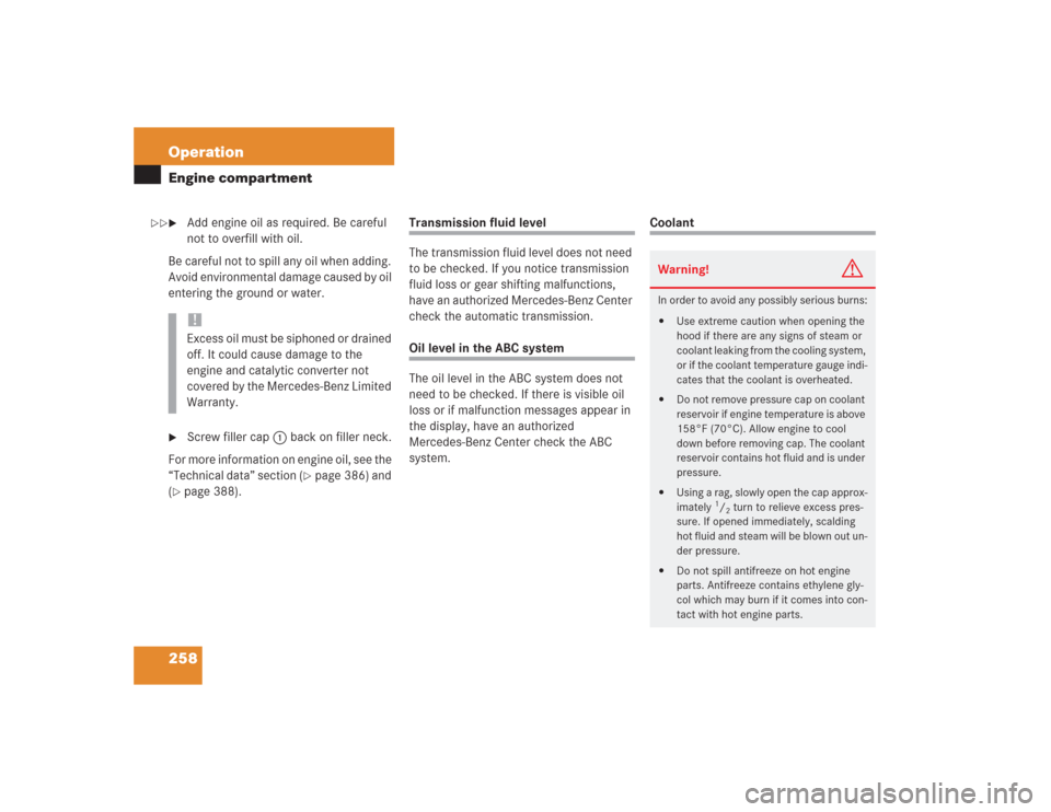 MERCEDES-BENZ SL500 2004 R230 Owners Manual 258 OperationEngine compartment
Add engine oil as required. Be careful 
not to overfill with oil.
Be careful not to spill any oil when adding. 
Avoid environmental damage caused by oil 
entering the 