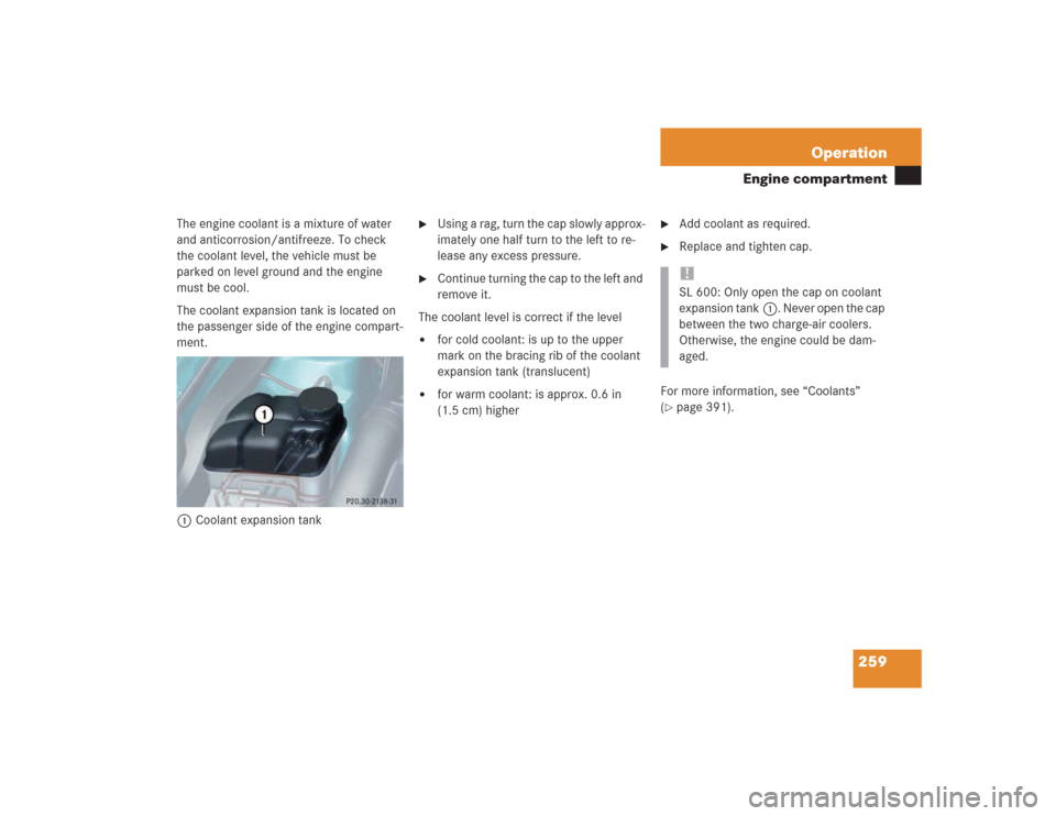 MERCEDES-BENZ SL500 2004 R230 Owners Manual 259 Operation
Engine compartment
The engine coolant is a mixture of water 
and anticorrosion/antifreeze. To check 
the coolant level, the vehicle must be 
parked on level ground and the engine 
must b