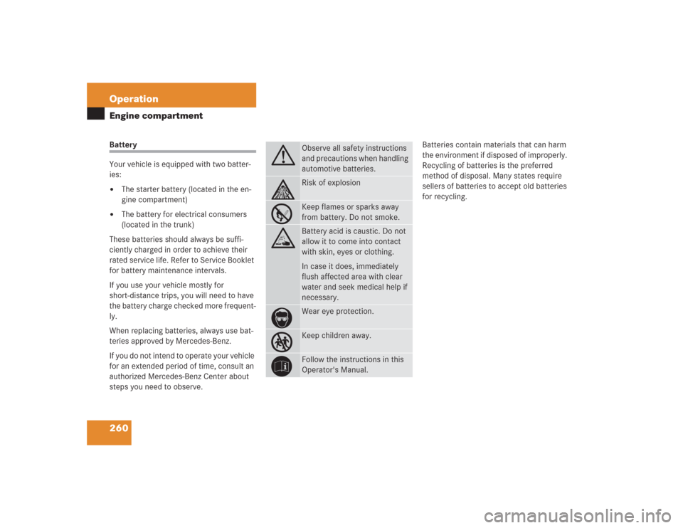 MERCEDES-BENZ SL500 2004 R230 User Guide 260 OperationEngine compartmentBattery
Your vehicle is equipped with two batter-
ies:
The starter battery (located in the en-
gine compartment)

The battery for electrical consumers 
(located in the