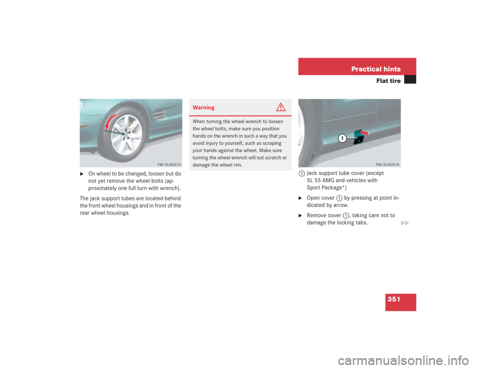 MERCEDES-BENZ SL55AMG 2004 R230 Owners Manual 351 Practical hints
Flat tire

On wheel to be changed, loosen but do 
not yet remove the wheel bolts (ap-
proximately one full turn with wrench). 
The jack support tubes are located behind 
the front