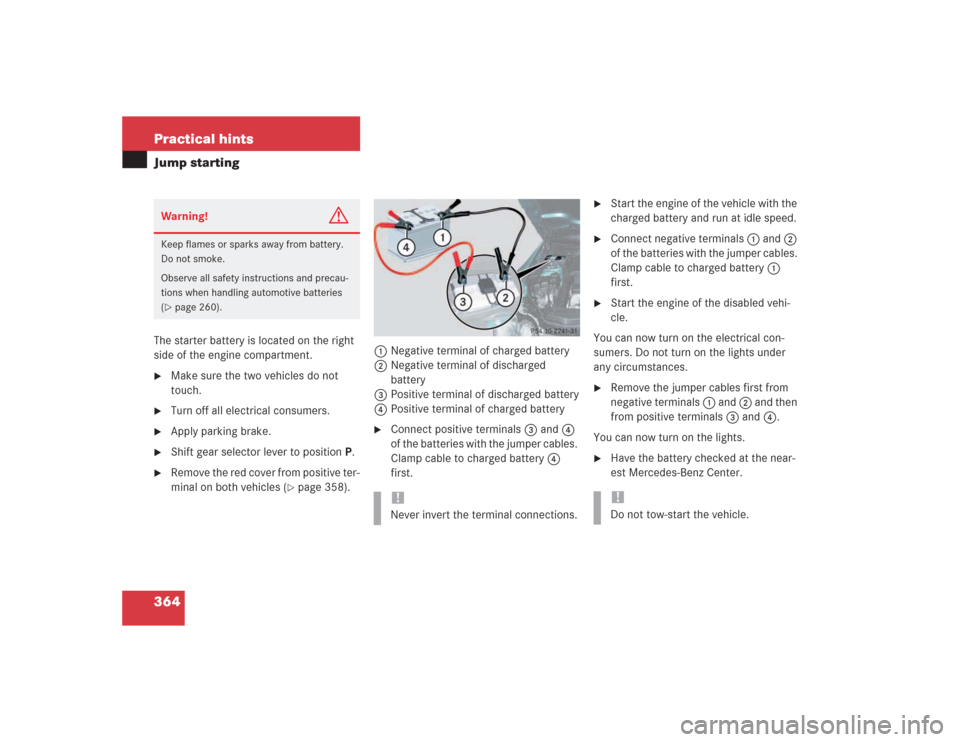MERCEDES-BENZ SL600 2004 R230 Owners Manual 364 Practical hintsJump startingThe starter battery is located on the right 
side of the engine compartment.
Make sure the two vehicles do not 
touch.

Turn off all electrical consumers.

Apply par