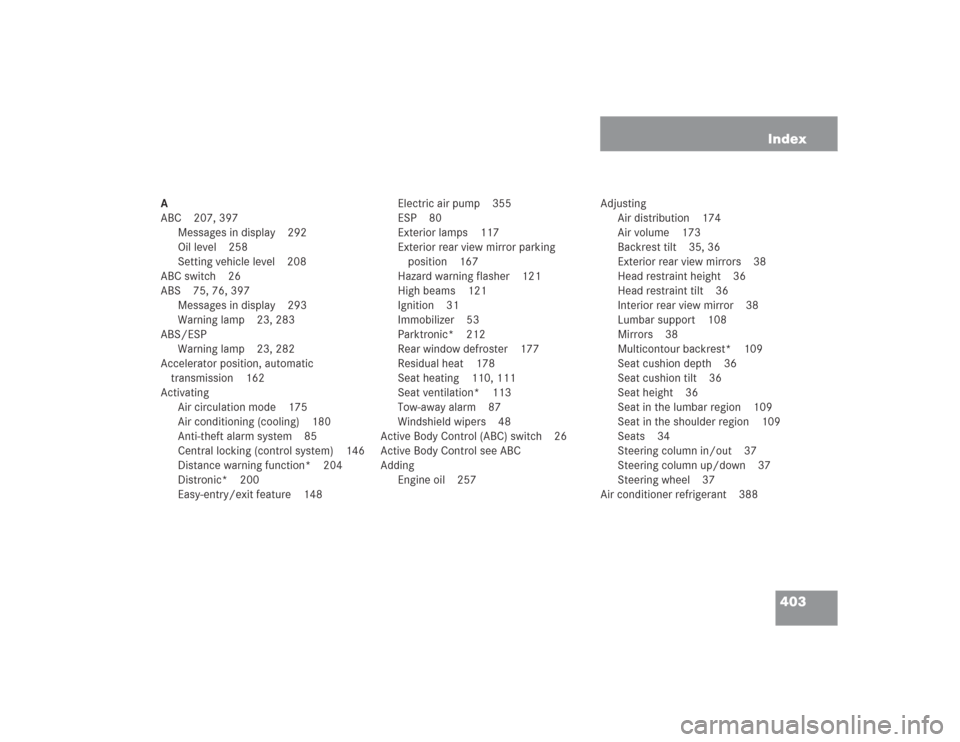 MERCEDES-BENZ SL500 2004 R230 Owners Manual 403 Index
A
ABC 207, 397
Messages in display 292
Oil level 258
Setting vehicle level 208
ABC switch 26
ABS 75, 76, 397
Messages in display 293
Warning lamp 23, 283
ABS/ESP
Warning lamp 23, 282
Acceler MERCEDES-BENZ SL500 2004 R230 Owners Manual 403 Index
A
ABC 207, 397
Messages in display 292
Oil level 258
Setting vehicle level 208
ABC switch 26
ABS 75, 76, 397
Messages in display 293
Warning lamp 23, 283
ABS/ESP
Warning lamp 23, 282
Acceler