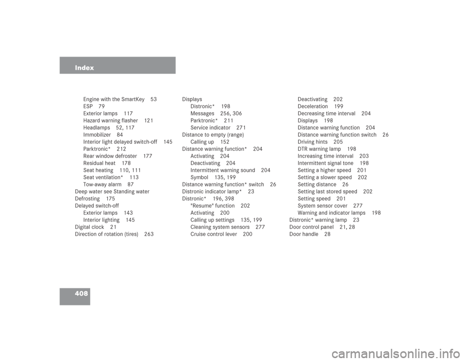 MERCEDES-BENZ SL500 2004 R230 Owners Manual 408 Index
Engine with the SmartKey 53
ESP 79
Exterior lamps 117
Hazard warning flasher 121
Headlamps 52, 117
Immobilizer 84
Interior light delayed switch-off 145
Parktronic* 212
Rear window defroster MERCEDES-BENZ SL500 2004 R230 Owners Manual 408 Index
Engine with the SmartKey 53
ESP 79
Exterior lamps 117
Hazard warning flasher 121
Headlamps 52, 117
Immobilizer 84
Interior light delayed switch-off 145
Parktronic* 212
Rear window defroster