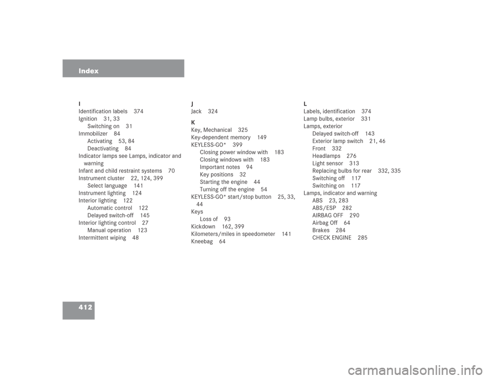MERCEDES-BENZ SL500 2004 R230 Owners Manual 412 IndexI
Identification labels 374
Ignition 31, 33
Switching on 31
Immobilizer 84
Activating 53, 84
Deactivating 84
Indicator lamps see Lamps, indicator and
warning
Infant and child restraint syste MERCEDES-BENZ SL500 2004 R230 Owners Manual 412 IndexI
Identification labels 374
Ignition 31, 33
Switching on 31
Immobilizer 84
Activating 53, 84
Deactivating 84
Indicator lamps see Lamps, indicator and
warning
Infant and child restraint syste