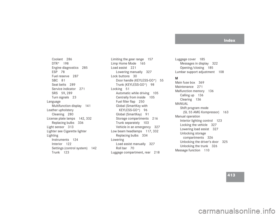 MERCEDES-BENZ SL500 2004 R230 Owners Manual 413 Index
Coolant 286
DTR* 198
Engine diagnostics 285
ESP 78
Fuel reserve 287
SBC 81
Seat belts 289
Service indicator 271
SRS 59, 289
Turn signals 23
Language
Multifunction display 141
Leather upholst MERCEDES-BENZ SL500 2004 R230 Owners Manual 413 Index
Coolant 286
DTR* 198
Engine diagnostics 285
ESP 78
Fuel reserve 287
SBC 81
Seat belts 289
Service indicator 271
SRS 59, 289
Turn signals 23
Language
Multifunction display 141
Leather upholst