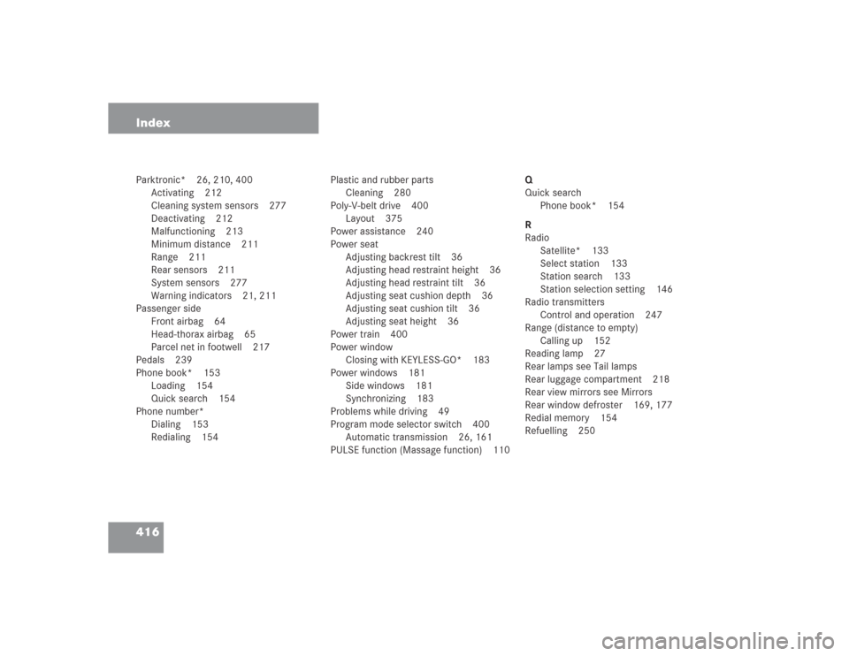 MERCEDES-BENZ SL500 2004 R230 Owners Manual 416 IndexParktronic* 26, 210, 400
Activating 212
Cleaning system sensors 277
Deactivating 212
Malfunctioning 213
Minimum distance 211
Range 211
Rear sensors 211
System sensors 277
Warning indicators 2 MERCEDES-BENZ SL500 2004 R230 Owners Manual 416 IndexParktronic* 26, 210, 400
Activating 212
Cleaning system sensors 277
Deactivating 212
Malfunctioning 213
Minimum distance 211
Range 211
Rear sensors 211
System sensors 277
Warning indicators 2
