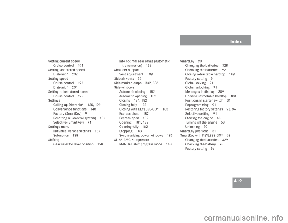MERCEDES-BENZ SL500 2004 R230 Owners Manual 419 Index
Setting current speed
Cruise control 194
Setting last stored speed
Distronic* 202
Setting speed
Cruise control 195
Distronic* 201
Setting to last stored speed
Cruise control 195
Settings
Cal MERCEDES-BENZ SL500 2004 R230 Owners Manual 419 Index
Setting current speed
Cruise control 194
Setting last stored speed
Distronic* 202
Setting speed
Cruise control 195
Distronic* 201
Setting to last stored speed
Cruise control 195
Settings
Cal