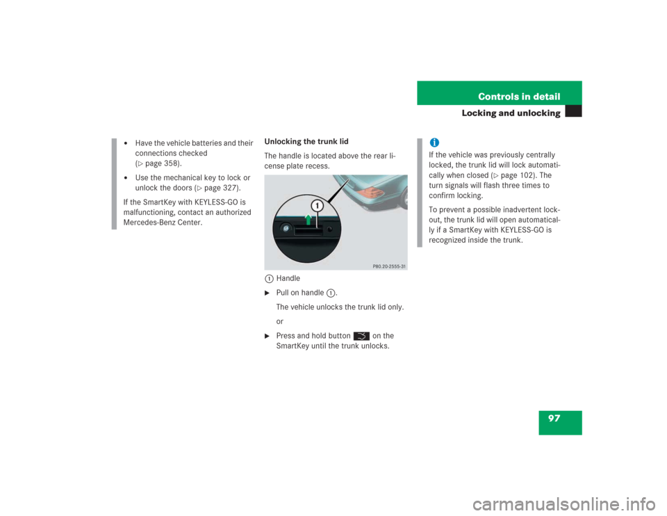 MERCEDES-BENZ SL600 2004 R230 User Guide 97 Controls in detail
Locking and unlocking
Unlocking the trunk lid
The handle is located above the rear li-
cense plate recess.
1Handle
Pull on handle 1.
The vehicle unlocks the trunk lid only.
or
