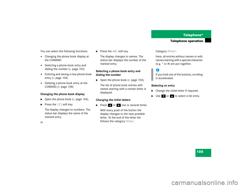 MERCEDES-BENZ S-Class 2004 W220 Comand Manual 105 Telephone*
Telephone operation
You can select the following functions:
Changing the phone book display at 
the COMAND

Selecting a phone book entry and 
dialing the number (
page 105)

Enterin