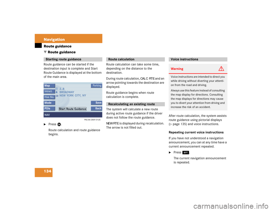MERCEDES-BENZ CL-Class 2004 C215 Comand Manual 134 NavigationRoute guidanceRoute guidance can be started if the 
destination input is complete and Start 
Route Guidance is displayed at the bottom 
of the main area. 
Press E.
Route calculation and