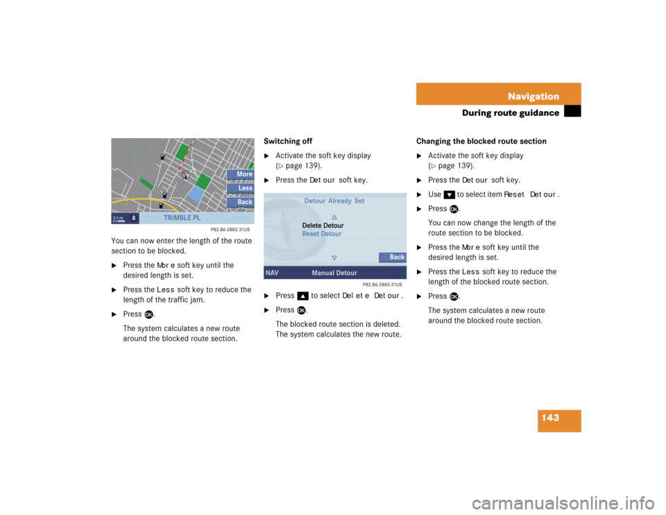 MERCEDES-BENZ CL-Class 2004 C215 Comand Manual 143 Navigation
During route guidance
You can now enter the length of the route 
section to be blocked.
Press the 
More
 soft key until the 
desired length is set.

Press the 
Less
 soft key to reduc