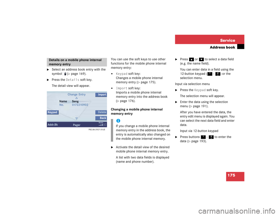 MERCEDES-BENZ S-Class 2004 W220 Comand Manual 175 Service
Address book

Select an address book entry with the 
symbol  (
page 169).

Press the 
Details
 soft key.
The detail view will appear.You can use the soft keys to use other 
functions fo