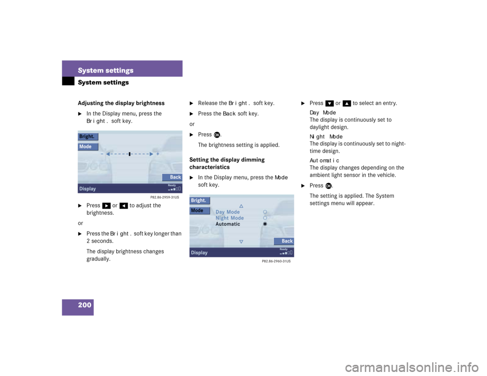 MERCEDES-BENZ S-Class 2004 W220 Comand Manual 200 System settingsSystem settingsAdjusting the display brightness 
In the Display menu, press the Bright.
 soft key.

Press h or H to adjust the 
brightness.
or

Press the 
Bright
. soft key longe