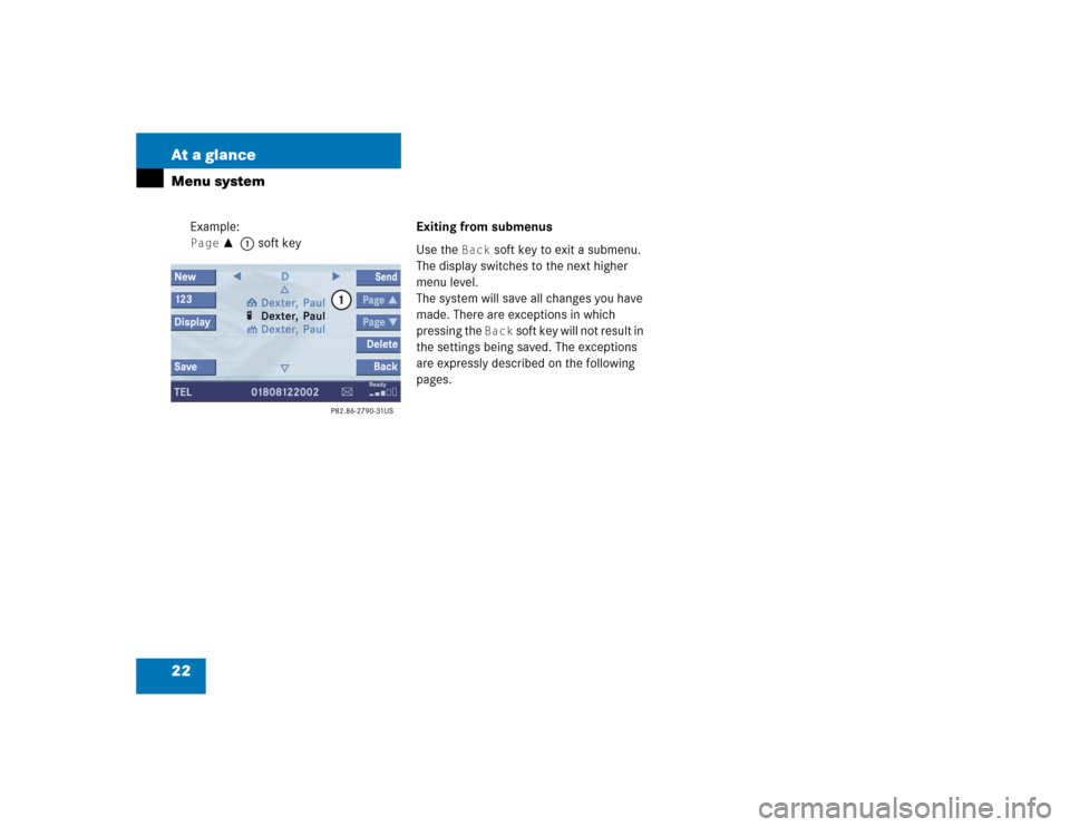 MERCEDES-BENZ CL-Class 2004 C215 Comand Manual 22 At a glanceMenu system
Example:Page v 
1 soft key Exiting from submenus
Use the 
Back
 soft key to exit a submenu. 
The display switches to the next higher 
menu level.
The system will save all cha