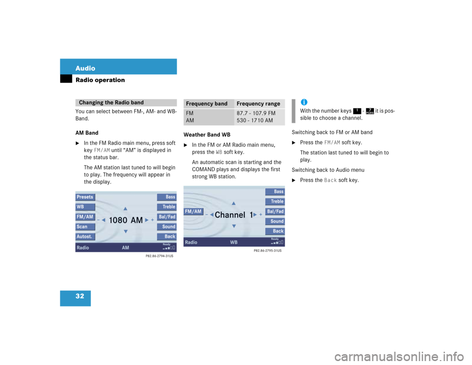 MERCEDES-BENZ CL-Class 2004 C215 Comand Manual 32 AudioRadio operationYou can select between FM-, AM- and WB-
Band.
AM Band
In the FM Radio main menu, press soft 
key 
FM/AM
 until “AM” is displayed in 
the status bar.
The AM station last tun