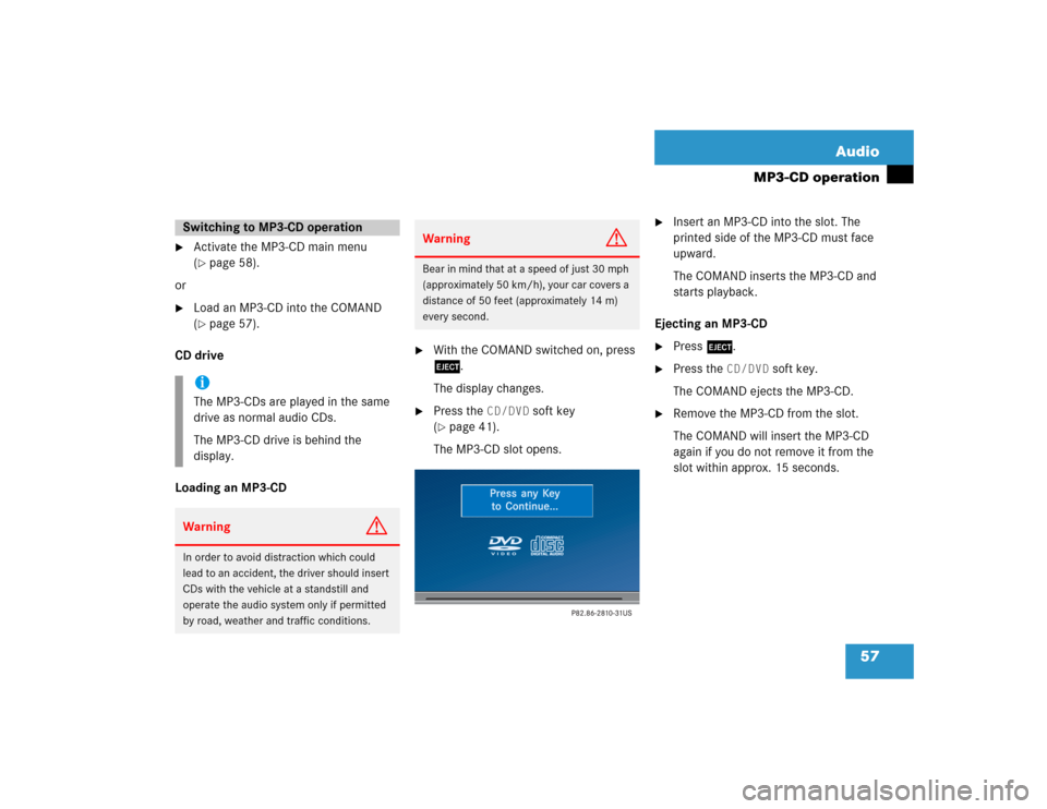 MERCEDES-BENZ CL-Class 2004 C215 Comand Manual 57 Audio
MP3-CD operation

Activate the MP3-CD main menu 
(page 58).
or

Load an MP3-CD into the COMAND 
(page 57).
CD drive
Loading an MP3-CD 

With the COMAND switched on, press 
l.
The display