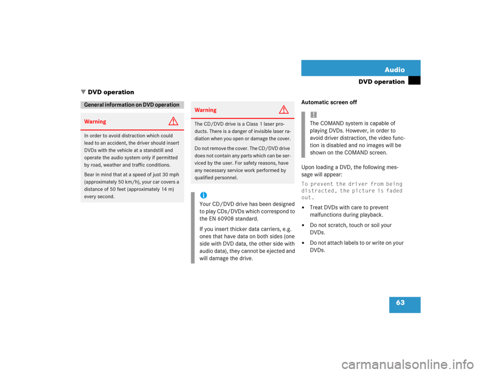 MERCEDES-BENZ CL-Class 2004 C215 Comand Manual 63 Audio
DVD operation
Automatic screen off
Upon loading a DVD, the following mes-
sage will appear: To prevent the driver from being 
distracted, the picture is faded 
out.
Treat DVDs with care to p