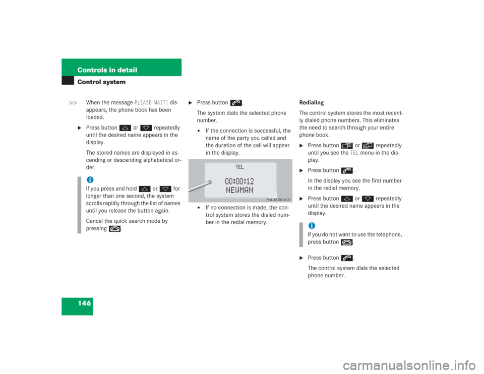 MERCEDES-BENZ S55AMG 2004 W220 Owners Manual 146 Controls in detailControl system
When the message 
PLEASE WAIT!
 dis-
appears, the phone book has been 
loaded.

Press buttonj ork repeatedly 
until the desired name appears in the 
display.
The 