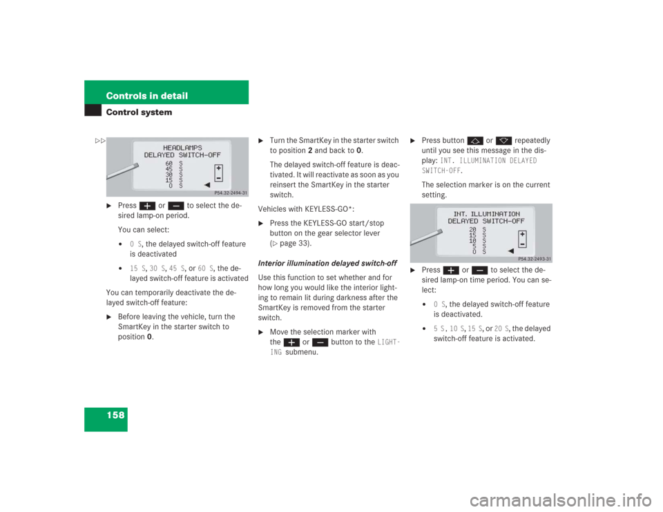 MERCEDES-BENZ S500 2004 W220 Owners Manual 158 Controls in detailControl system
Pressæ orç to select the de-
sired lamp-on period.
You can select:
0 S
, the delayed switch-off feature 
is deactivated

15 S
, 30 S
, 45 S
, or 
60 S
, the d
