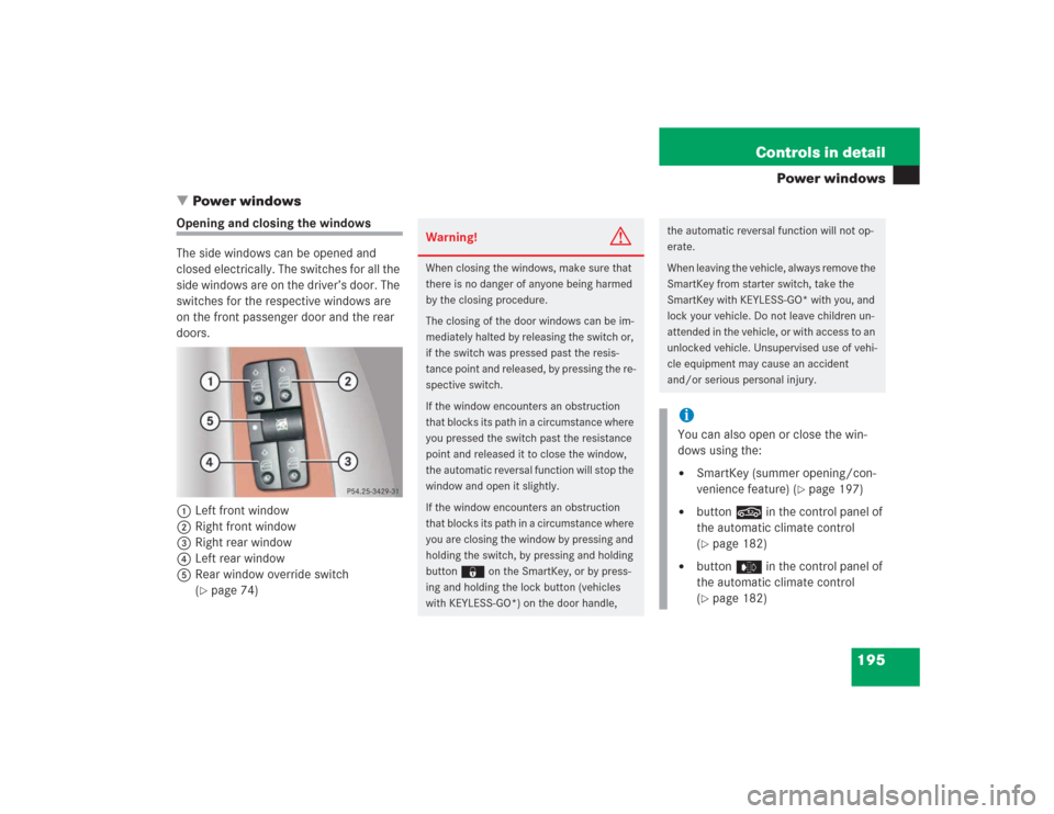 MERCEDES-BENZ S500 2004 W220 Owners Manual 195 Controls in detail
Power windows
Power windows
Opening and closing the windows
The side windows can be opened and 
closed electrically. The switches for all the 
side windows are on the driver’