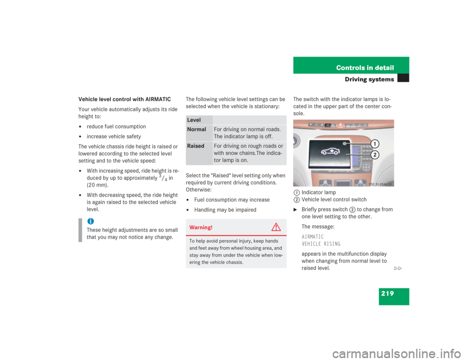 MERCEDES-BENZ S600 2004 W220 User Guide 219 Controls in detail
Driving systems
Vehicle level control with AIRMATIC
Your vehicle automatically adjusts its ride 
height to:
reduce fuel consumption

increase vehicle safety
The vehicle chassi