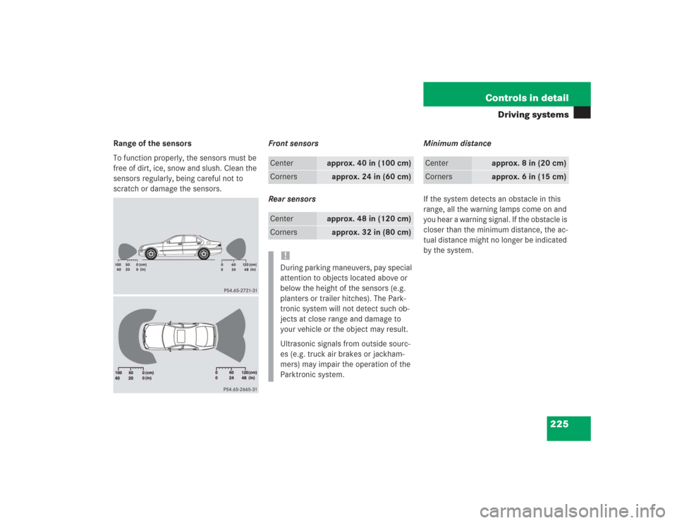 MERCEDES-BENZ S600 2004 W220 Owners Manual 225 Controls in detail
Driving systems
Range of the sensors
To function properly, the sensors must be 
free of dirt, ice, snow and slush. Clean the 
sensors regularly, being careful not to 
scratch or