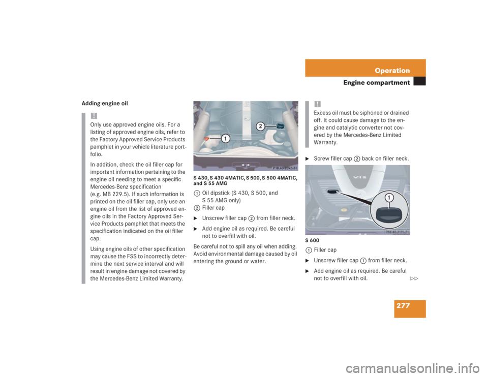 MERCEDES-BENZ S55AMG 2004 W220 Owners Manual 277 Operation
Engine compartment
Adding engine oil
S 430, S 430 4MATIC, S 500, S 500 4MATIC, 
and S 55 AMG1Oil dipstick (S 430, S 500, and 
S 55 AMG only)
2Filler cap
Unscrew filler cap2 from filler 