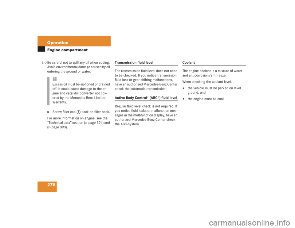 MERCEDES-BENZ S600 2004 W220 User Guide 278 OperationEngine compartmentBe careful not to spill any oil when adding. 
Avoid environmental damage caused by oil 
entering the ground or water.
Screw filler cap1 back on filler neck.
For more in