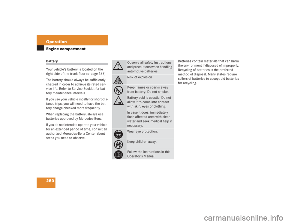 MERCEDES-BENZ S430 2004 W220 Owners Manual 280 OperationEngine compartmentBattery
Your vehicle’s battery is located on the 
right side of the trunk floor (
page 366).
The battery should always be sufficiently 
charged in order to achieve it