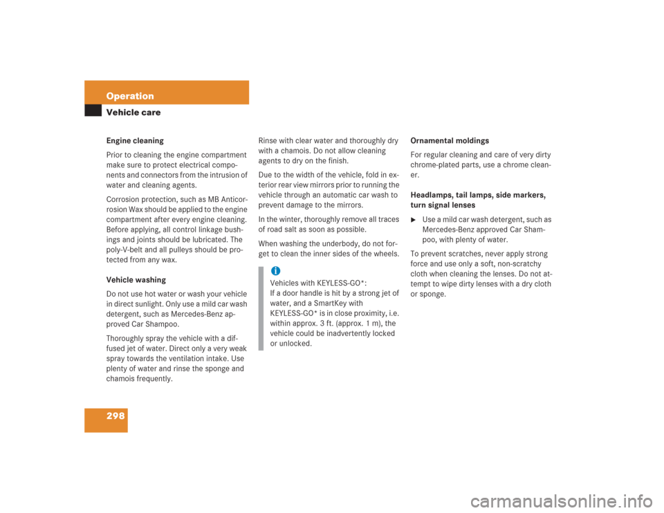 MERCEDES-BENZ S500 2004 W220 Owners Guide 298 OperationVehicle careEngine cleaning
Prior to cleaning the engine compartment 
make sure to protect electrical compo-
nents and connectors from the intrusion of 
water and cleaning agents.
Corrosi