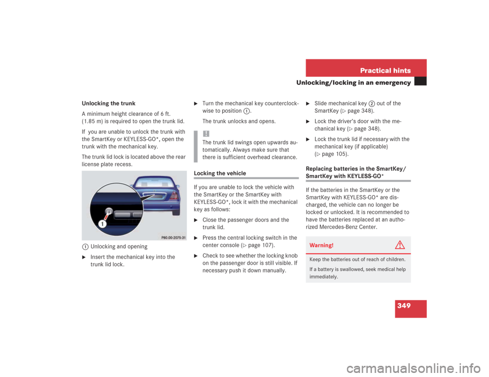 MERCEDES-BENZ S500 2004 W220 Owners Manual 349 Practical hints
Unlocking/locking in an emergency
Unlocking the trunk
A minimum height clearance of 6 ft. 
(1.85 m) is required to open the trunk lid.
If  you are unable to unlock the trunk with 
