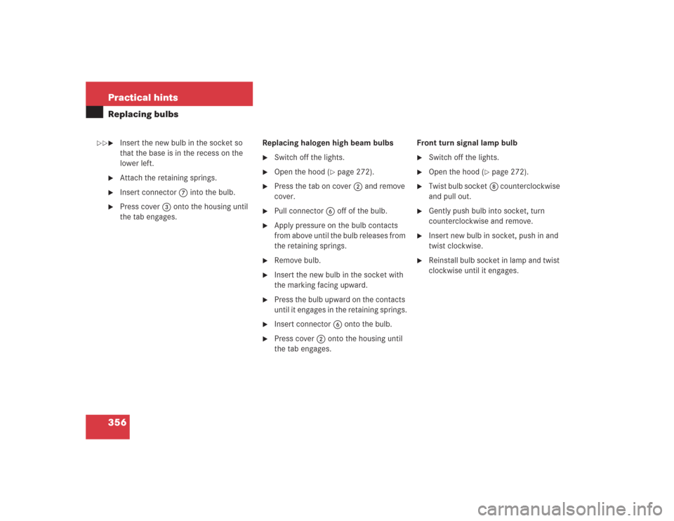 MERCEDES-BENZ S430 2004 W220 Owners Manual 356 Practical hintsReplacing bulbs
Insert the new bulb in the socket so 
that the base is in the recess on the 
lower left.

Attach the retaining springs.

Insert connector7 into the bulb.

Press 