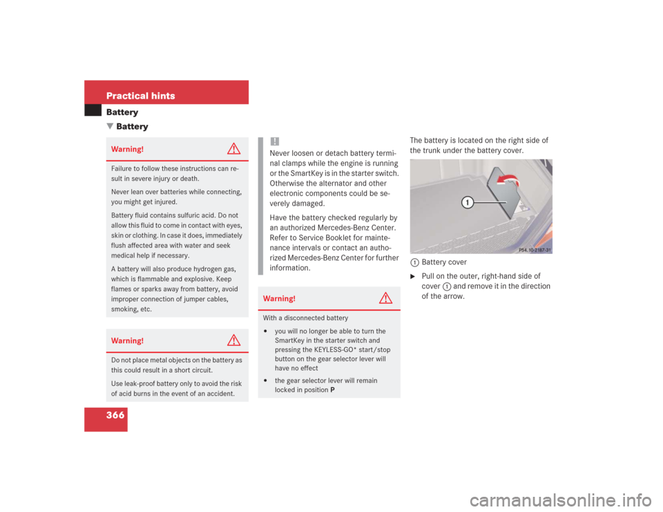 MERCEDES-BENZ S430 2004 W220 Owners Manual 366 Practical hintsBattery
Battery
The battery is located on the right side of 
the trunk under the battery cover.
1Battery cover 
Pull on the outer, right-hand side of 
cover1 and remove it in the 