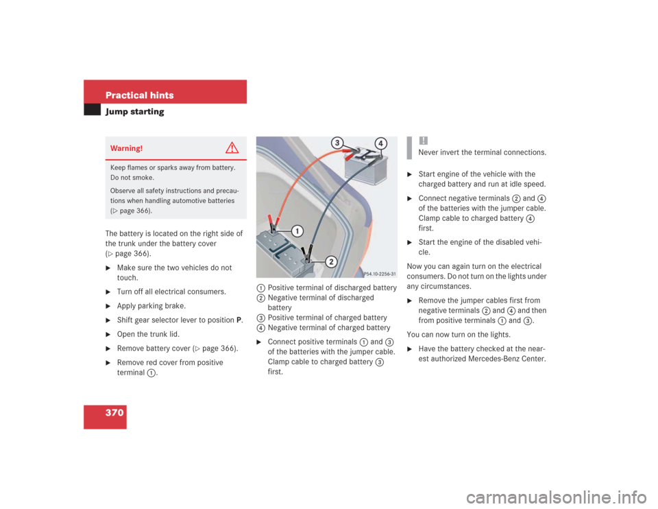 MERCEDES-BENZ S500 2004 W220 Owners Manual 370 Practical hintsJump startingThe battery is located on the right side of 
the trunk under the battery cover 
(page 366).

Make sure the two vehicles do not 
touch.

Turn off all electrical consu