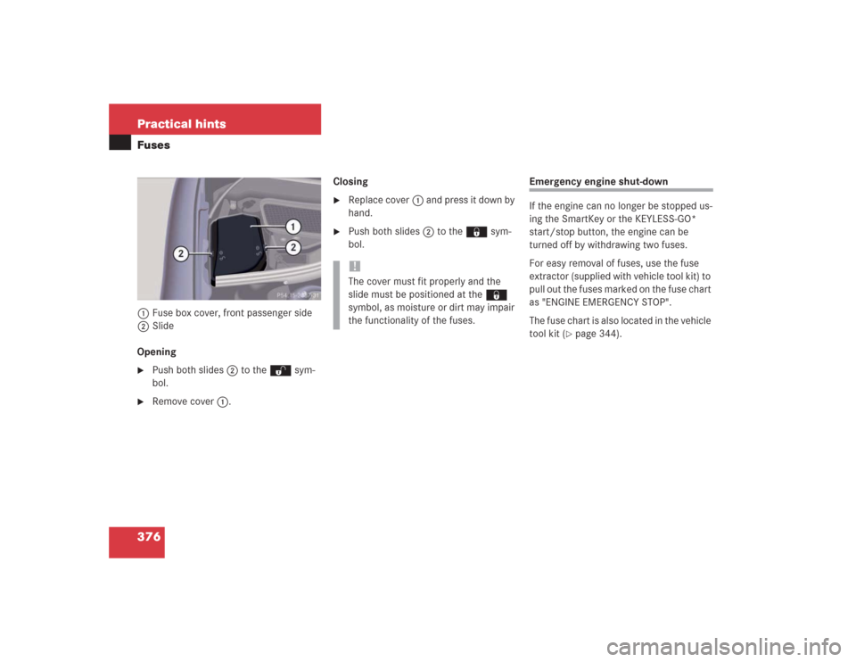 MERCEDES-BENZ S500 2004 W220 Owners Manual 376 Practical hintsFuses1Fuse box cover, front passenger side
2Slide
Opening
Push both slides2 to the Œ sym-
bol.

Remove cover1.Closing

Replace cover1 and press it down by 
hand.

Push both sli