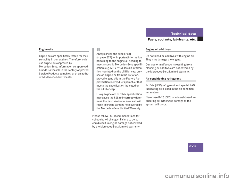 MERCEDES-BENZ S430 2004 W220 Owners Manual 393 Technical data
Fuels, coolants, lubricants, etc.
Engine oils
Engine oils are specifically tested for their 
suitability in our engines. Therefore, only 
use engine oils approved by 
Mercedes-Benz.