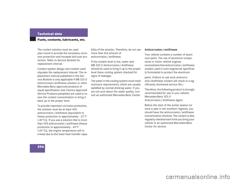 MERCEDES-BENZ S500 2004 W220 Owners Manual 396 Technical dataFuels, coolants, lubricants, etc.The coolant solution must be used 
year-round to provide the necessary corro-
sion protection and increase boil-over pro-
tection. Refer to Service B
