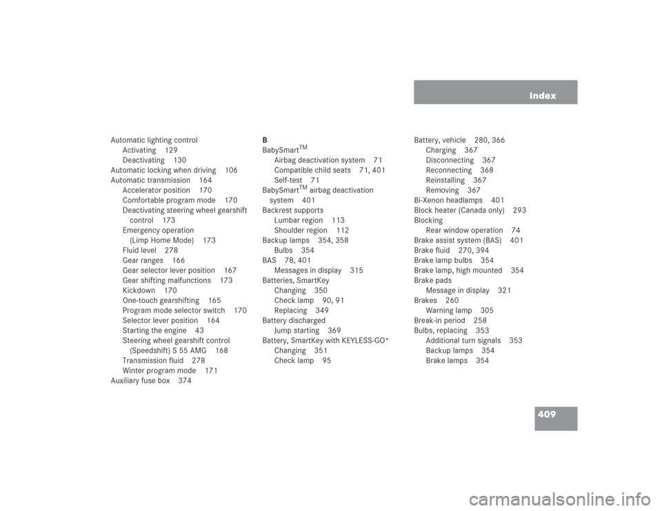 MERCEDES-BENZ S500 2004 W220 Owners Manual 409 Index
Automatic lighting control
Activating 129
Deactivating 130
Automatic locking when driving 106
Automatic transmission 164
Accelerator position 170
Comfortable program mode 170
Deactivating st MERCEDES-BENZ S500 2004 W220 Owners Manual 409 Index
Automatic lighting control
Activating 129
Deactivating 130
Automatic locking when driving 106
Automatic transmission 164
Accelerator position 170
Comfortable program mode 170
Deactivating st