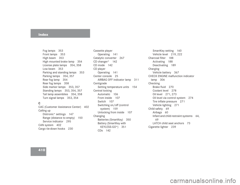 MERCEDES-BENZ S500 2004 W220 Owners Manual 410 Index
Fog lamps 353
Front lamps 353
High beam 353
High mounted brake lamp 354
License plate lamps 354, 358
Low beam 353
Parking and standing lamps 353
Parking lamps 354, 357
Rear fog lamp 354
Rear