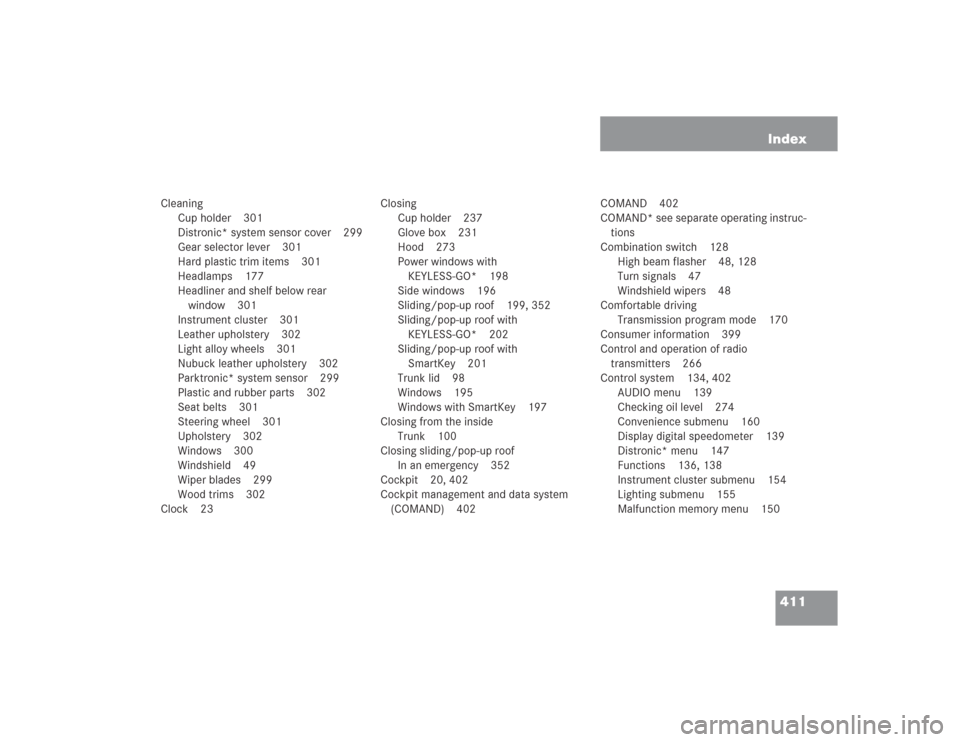 MERCEDES-BENZ S500 2004 W220 Owners Manual 411 Index
Cleaning
Cup holder 301
Distronic* system sensor cover 299
Gear selector lever 301
Hard plastic trim items 301
Headlamps 177
Headliner and shelf below rear
window 301
Instrument cluster 301 MERCEDES-BENZ S500 2004 W220 Owners Manual 411 Index
Cleaning
Cup holder 301
Distronic* system sensor cover 299
Gear selector lever 301
Hard plastic trim items 301
Headlamps 177
Headliner and shelf below rear
window 301
Instrument cluster 301