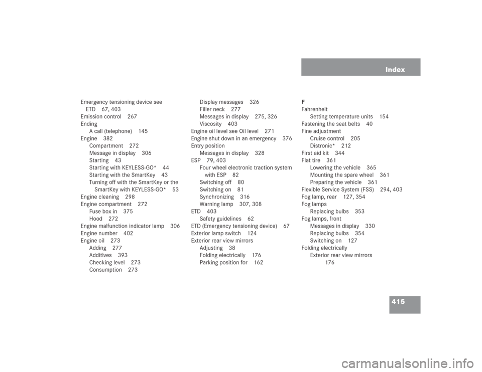 MERCEDES-BENZ S500 2004 W220 Owners Manual 415 Index
Emergency tensioning device see 
ETD 67, 403
Emission control 267
Ending
A call (telephone) 145
Engine 382
Compartment 272
Message in display 306
Starting 43
Starting with KEYLESS-GO* 44
Sta