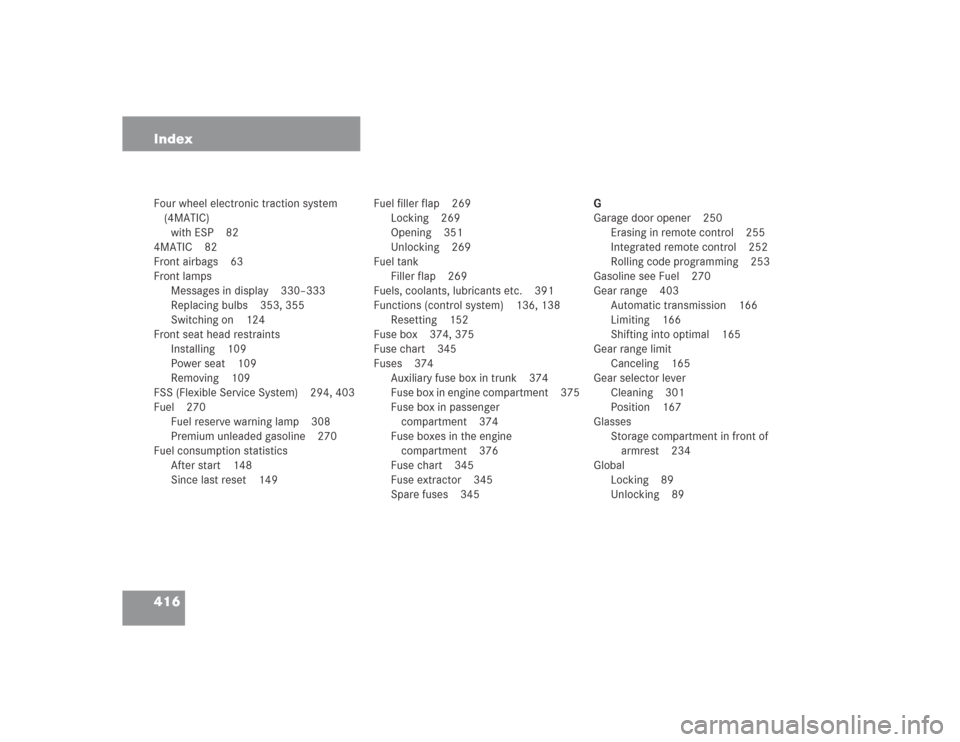 MERCEDES-BENZ S500 2004 W220 Owners Manual 416 IndexFour wheel electronic traction system 
(4MATIC)
with ESP 82
4MATIC 82
Front airbags 63
Front lamps
Messages in display 330–333
Replacing bulbs 353, 355
Switching on 124
Front seat head rest