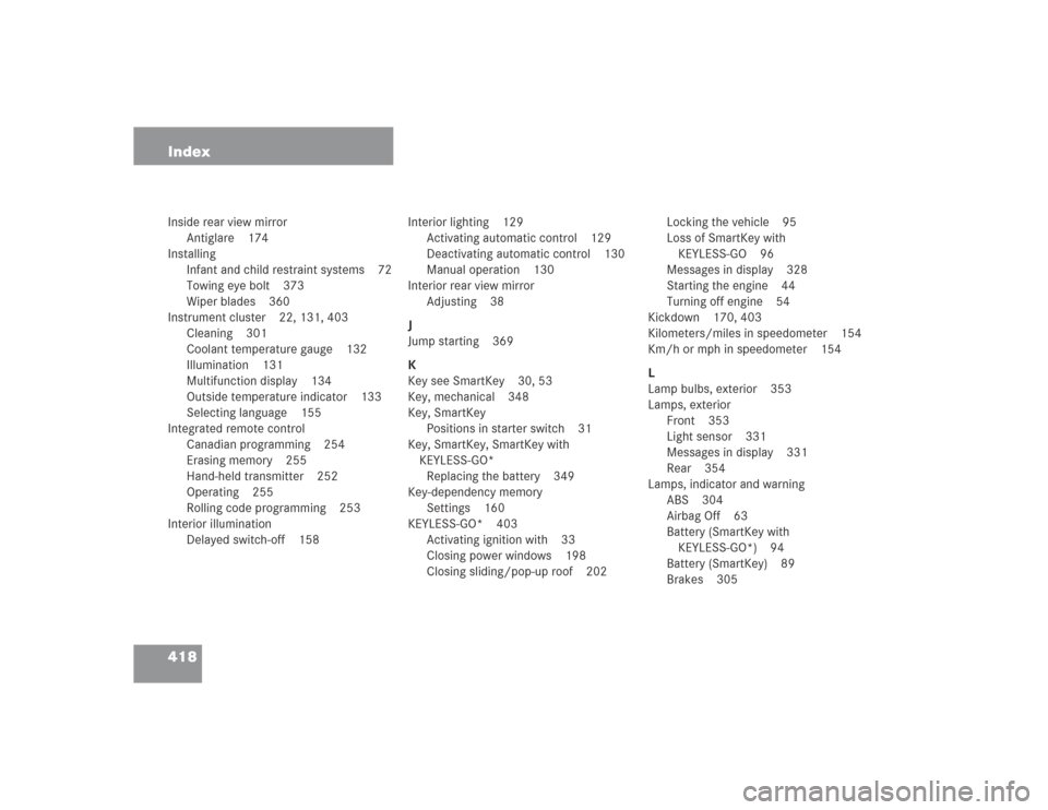 MERCEDES-BENZ S430 2004 W220 User Guide 418 IndexInside rear view mirror
Antiglare 174
Installing
Infant and child restraint systems 72
Towing eye bolt 373
Wiper blades 360
Instrument cluster 22, 131, 403
Cleaning 301
Coolant temperature ga