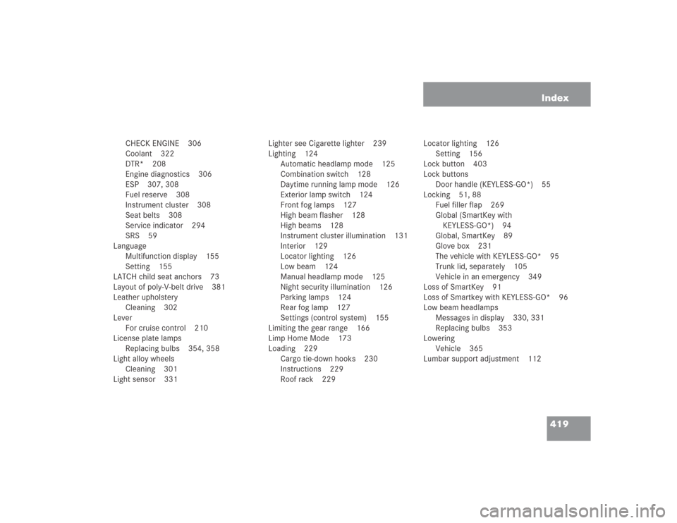 MERCEDES-BENZ S430 2004 W220 Owners Manual 419 Index
CHECK ENGINE 306
Coolant 322
DTR* 208
Engine diagnostics 306
ESP 307, 308
Fuel reserve 308
Instrument cluster 308
Seat belts 308
Service indicator 294
SRS 59
Language
Multifunction display 1