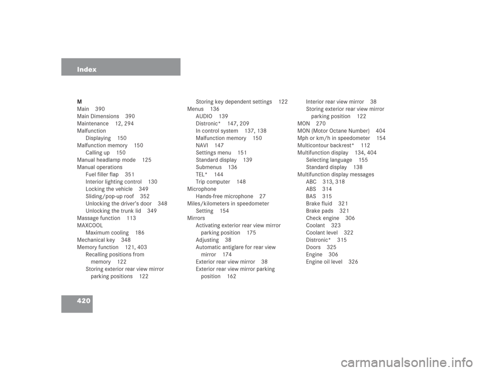 MERCEDES-BENZ S55AMG 2004 W220 Owners Manual 420 IndexM
Main 390
Main Dimensions 390
Maintenance 12, 294
Malfunction
Displaying 150
Malfunction memory 150
Calling up 150
Manual headlamp mode 125
Manual operations
Fuel filler flap 351
Interior li